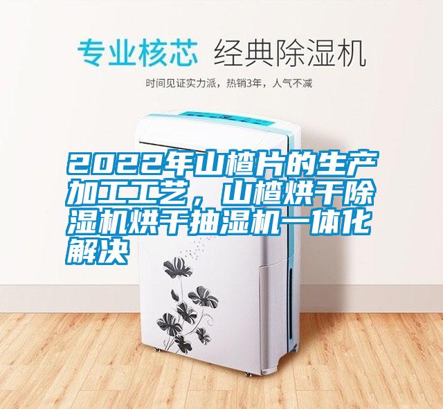 2022年山楂片的生产加工工艺，山楂烘干茄子视频懂你更多在线观看烘干抽湿机一体化解决