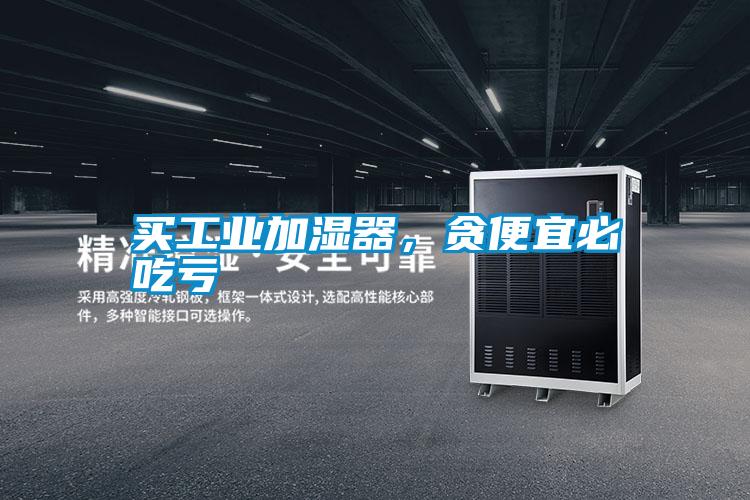 买工业加湿器，贪便宜必吃亏
