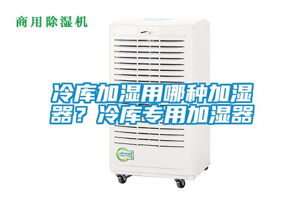冷库加湿用哪种加湿器？冷库专用加湿器