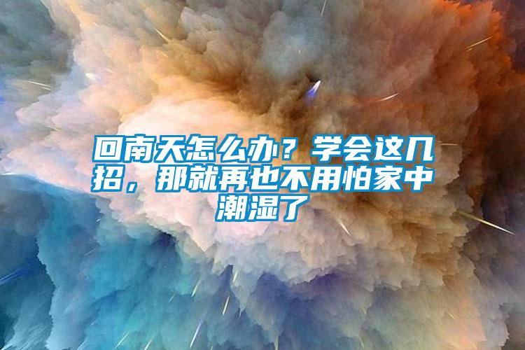 回南天怎么办？学会这几招，那就再也不用怕家中潮湿了