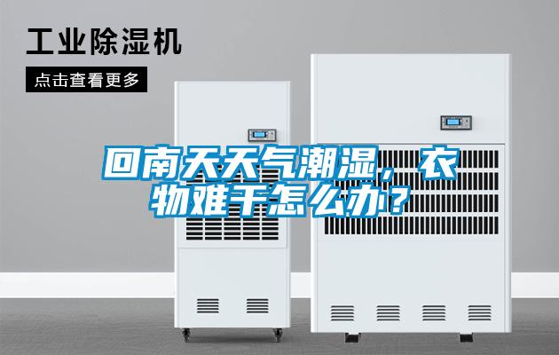 回南天天气潮湿，衣物难干怎么办？