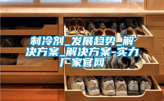 制冷剂_发展趋势_茄子黄色电影_茄子黄色电影-实力厂家官网