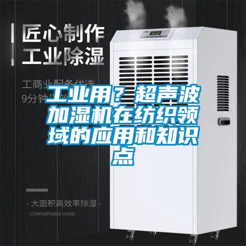 工业用？超声波加湿机在纺织领域的应用和知识点