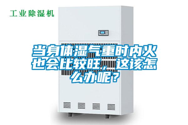 当身体湿气重时内火也会比较旺，这该怎么办呢？