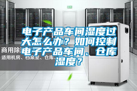 电子产品车间湿度过大怎么办？如何控制电子产品车间、仓库湿度？