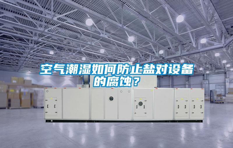 空气潮湿如何防止盐对设备的腐蚀？