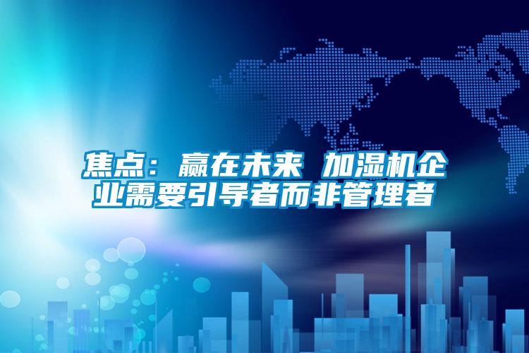 焦点：赢在未来 加湿机企业需要引导者而非管理者