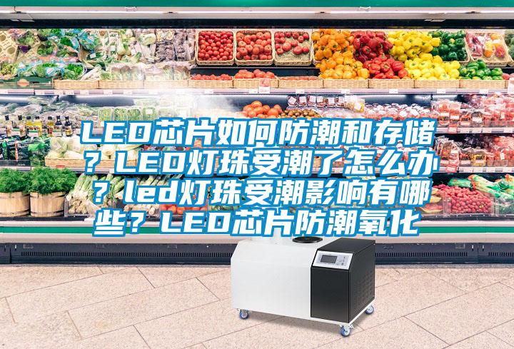 LED芯片如何防潮和存储？LED灯珠受潮了怎么办？led灯珠受潮影响有哪些？LED芯片防潮氧化