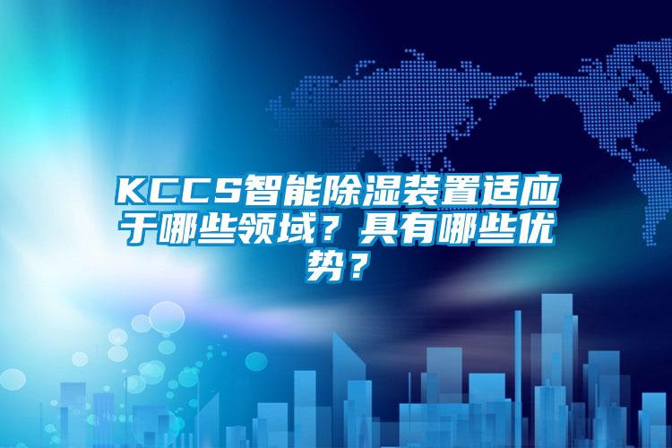 KCCS智能除湿装置适应于哪些领域？具有哪些优势？