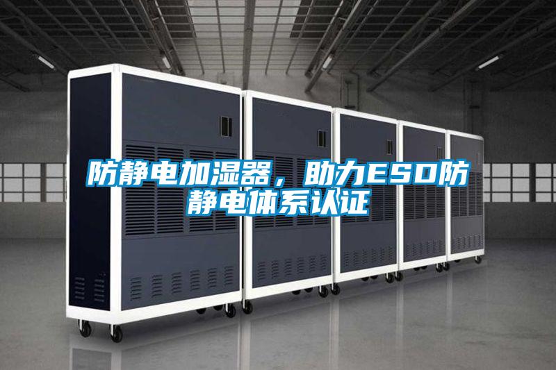 防静电加湿器，助力ESD防静电体系认证