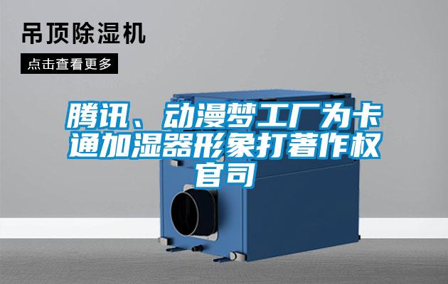 腾讯、动漫梦工厂为卡通加湿器形象打著作权官司