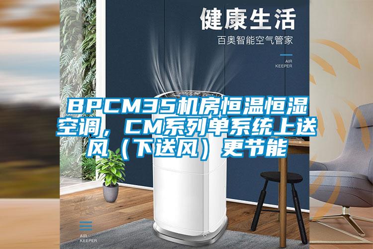 BPCM35机房恒温恒湿空调，CM系列单系统上送风（下送风）更节能