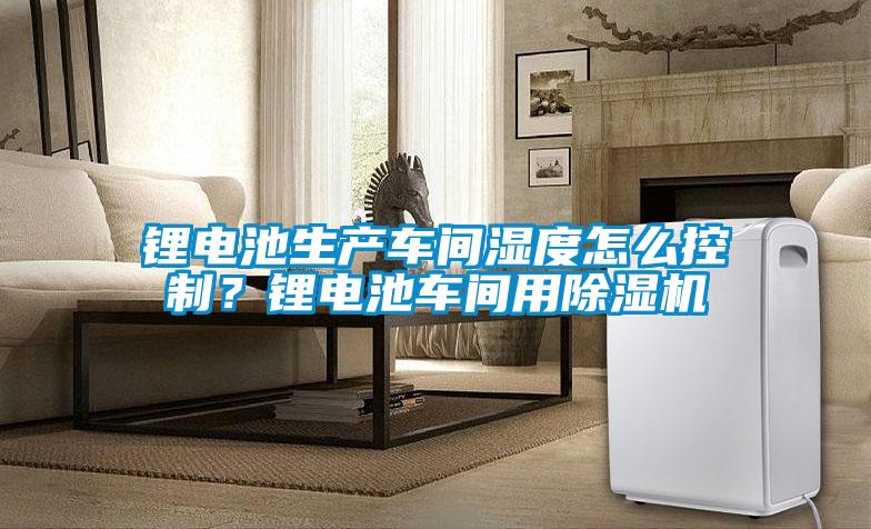 锂电池生产车间湿度怎么控制？锂电池车间用茄子视频懂你更多在线观看