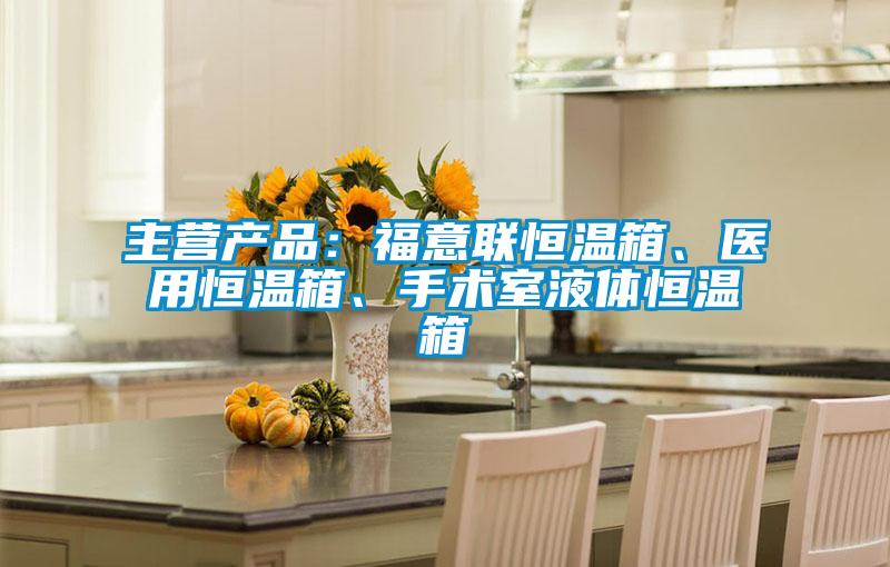 主营产品：福意联恒温箱、医用恒温箱、手术室液体恒温箱