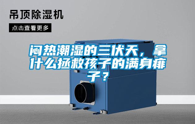 闷热潮湿的三伏天，拿什么拯救孩子的满身痱子？
