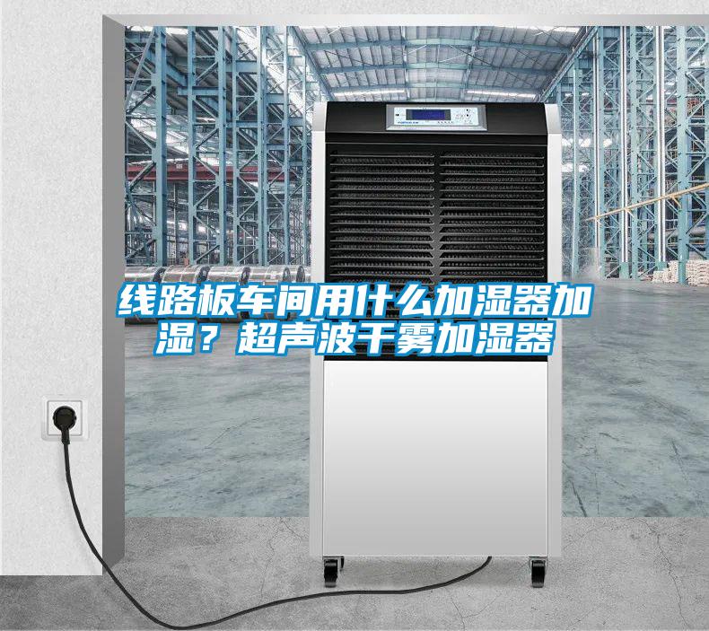 线路板车间用什么加湿器加湿？超声波干雾加湿器