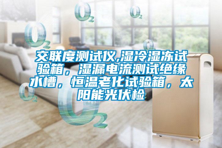 交联度测试仪,湿冷湿冻试验箱，湿漏电流测试绝缘水槽，恒温老化试验箱，太阳能光伏检