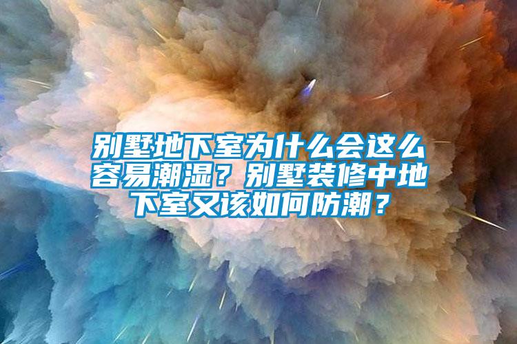 别墅地下室为什么会这么容易潮湿？别墅装修中地下室又该如何防潮？