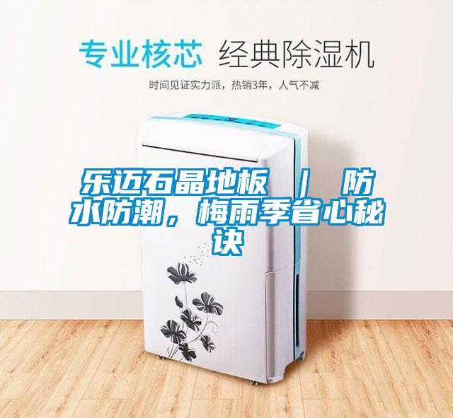 乐迈石晶地板 ｜ 防水防潮，梅雨季省心秘诀