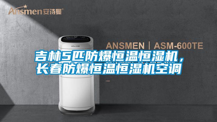 吉林5匹防爆恒温恒湿机，长春防爆恒温恒湿机空调