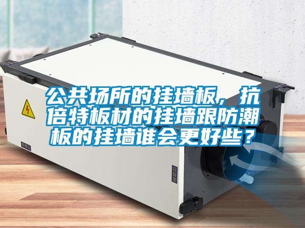 公共场所的挂墙板，抗倍特板材的挂墙跟防潮板的挂墙谁会更好些？