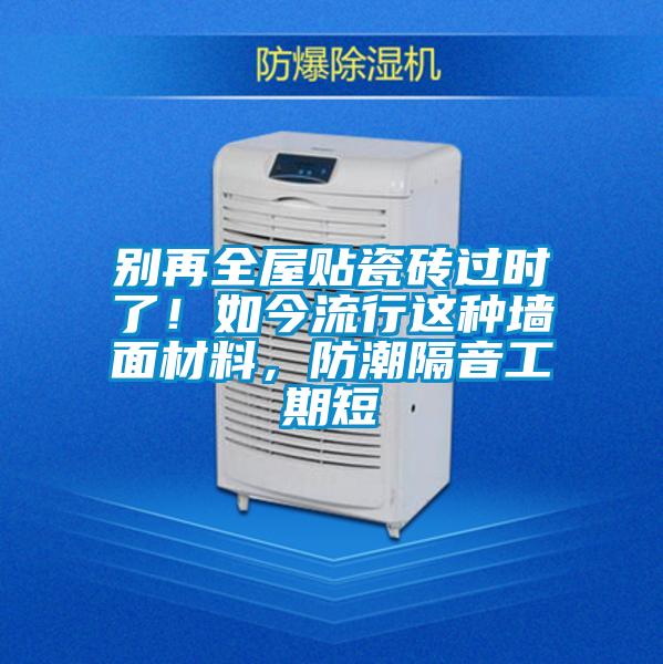 别再全屋贴瓷砖过时了！如今流行这种墙面材料，防潮隔音工期短