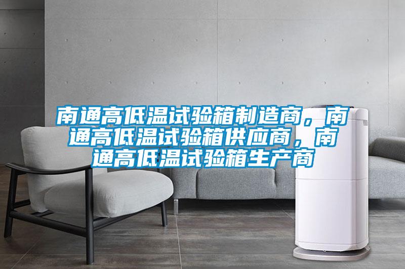 南通高低温试验箱制造商，南通高低温试验箱供应商，南通高低温试验箱生产商