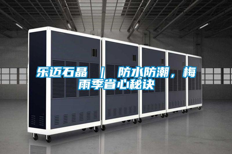 乐迈石晶 ｜ 防水防潮，梅雨季省心秘诀