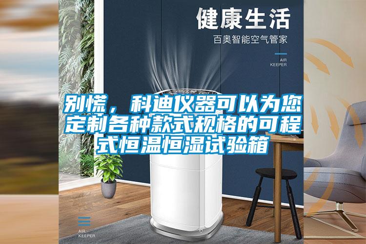 别慌，科迪仪器可以为您定制各种款式规格的可程式恒温恒湿试验箱