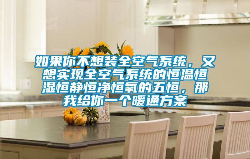 如果你不想装全空气系统，又想实现全空气系统的恒温恒湿恒静恒净恒氧的五恒，那我给你一个暖通方案