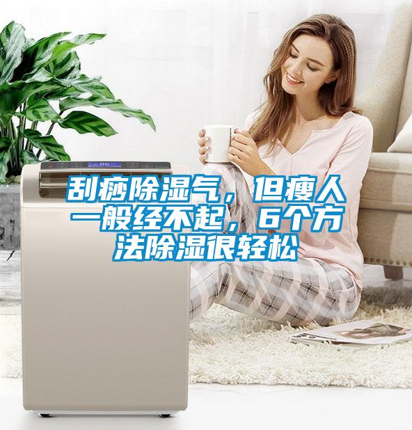 刮痧除湿气，但瘦人一般经不起，6个方法除湿很轻松