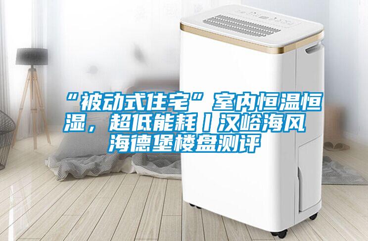 “被动式住宅”室内恒温恒湿，超低能耗丨汉峪海风海德堡楼盘测评
