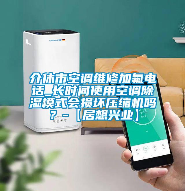 介休市空调维修加氟电话_长时间使用空调除湿模式会损坏压缩机吗？-【居想兴业】