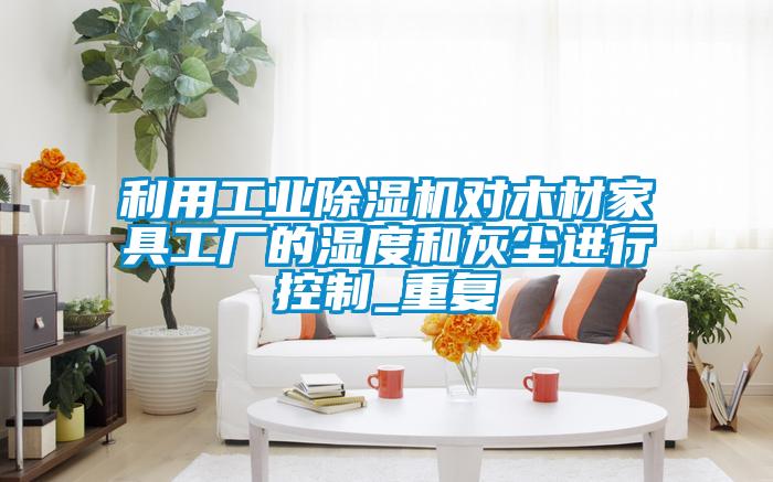 利用工业茄子视频懂你更多在线观看对木材家具工厂的湿度和灰尘进行控制_重复