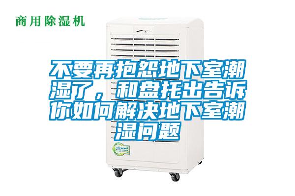 不要再抱怨地下室潮湿了，和盘托出告诉你如何解决地下室潮湿问题