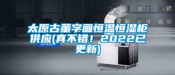 太原古董字画恒温恒湿柜供应(真不错！2022已更新)