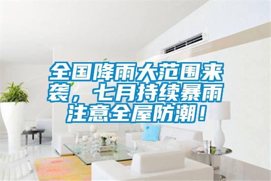 全国降雨大范围来袭，七月持续暴雨注意全屋防潮！