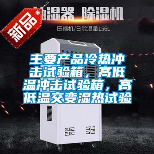 主要产品冷热冲击试验箱，高低温冲击试验箱，高低温交变湿热试验