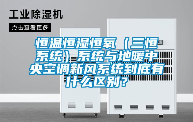 恒温恒湿恒氧（三恒系统）系统与地暖中央空调新风系统到底有什么区别？