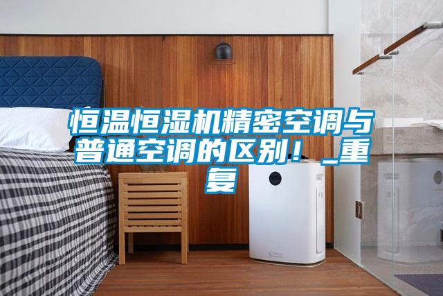 恒温恒湿机精密空调与普通空调的区别！_重复