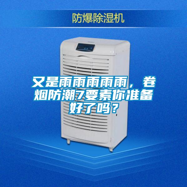 又是雨雨雨雨雨，卷烟防潮7要素你准备好了吗？