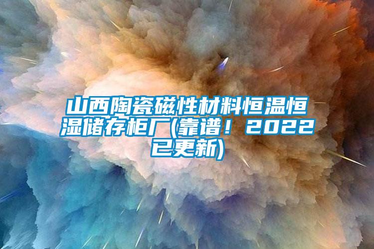 山西陶瓷磁性材料恒温恒湿储存柜厂(靠谱！2022已更新)