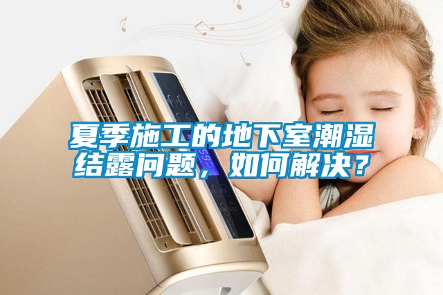 夏季施工的地下室潮湿结露问题，如何解决？