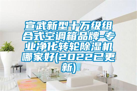 宣武新型十万级组合式空调箱品牌-专业净化转轮茄子视频懂你更多在线观看哪家好(2022已更新)