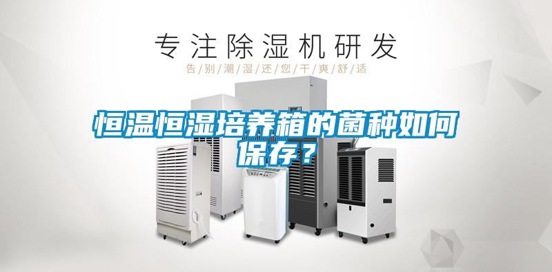 恒温恒湿培养箱的菌种如何保存？