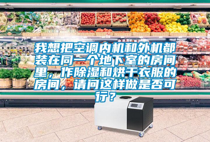 我想把空调内机和外机都装在同一个地下室的房间里，作除湿和烘干衣服的房间，请问这样做是否可行？