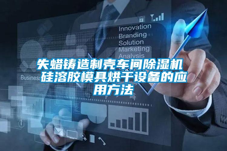 失蜡铸造制壳车间茄子视频懂你更多在线观看 硅溶胶模具烘干设备的应用方法