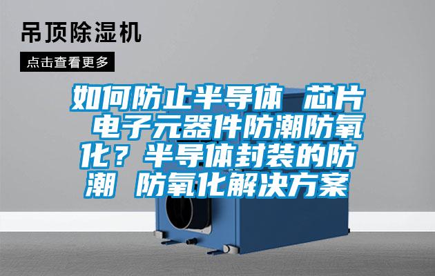 如何防止半导体 芯片 电子元器件防潮防氧化？半导体封装的防潮 防氧化茄子黄色电影
