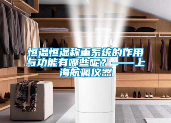恒温恒湿称重系统的作用与功能有哪些呢？——上海航佩仪器