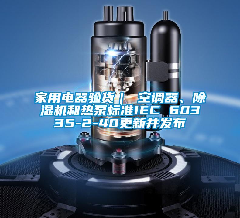家用电器验货｜ 空调器、茄子视频懂你更多在线观看和热泵标准IEC 60335-2-40更新并发布
